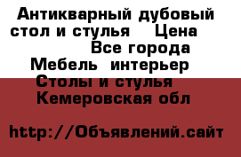 Антикварный дубовый стол и стулья  › Цена ­ 150 000 - Все города Мебель, интерьер » Столы и стулья   . Кемеровская обл.